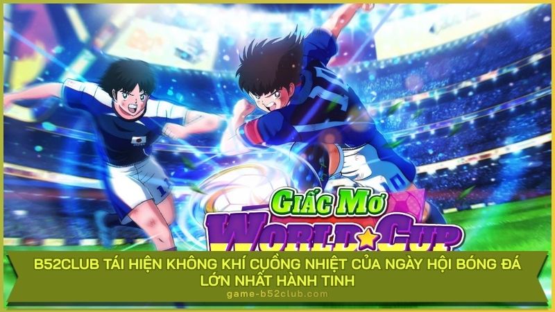 B52Club tái hiện không khí cuồng nhiệt của ngày hội bóng đá lớn nhất hành tinh