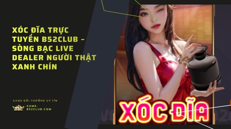 Xóc Đĩa Trực Tuyến B52Club – Sòng Bạc Live Dealer Người Thật Xanh Chín